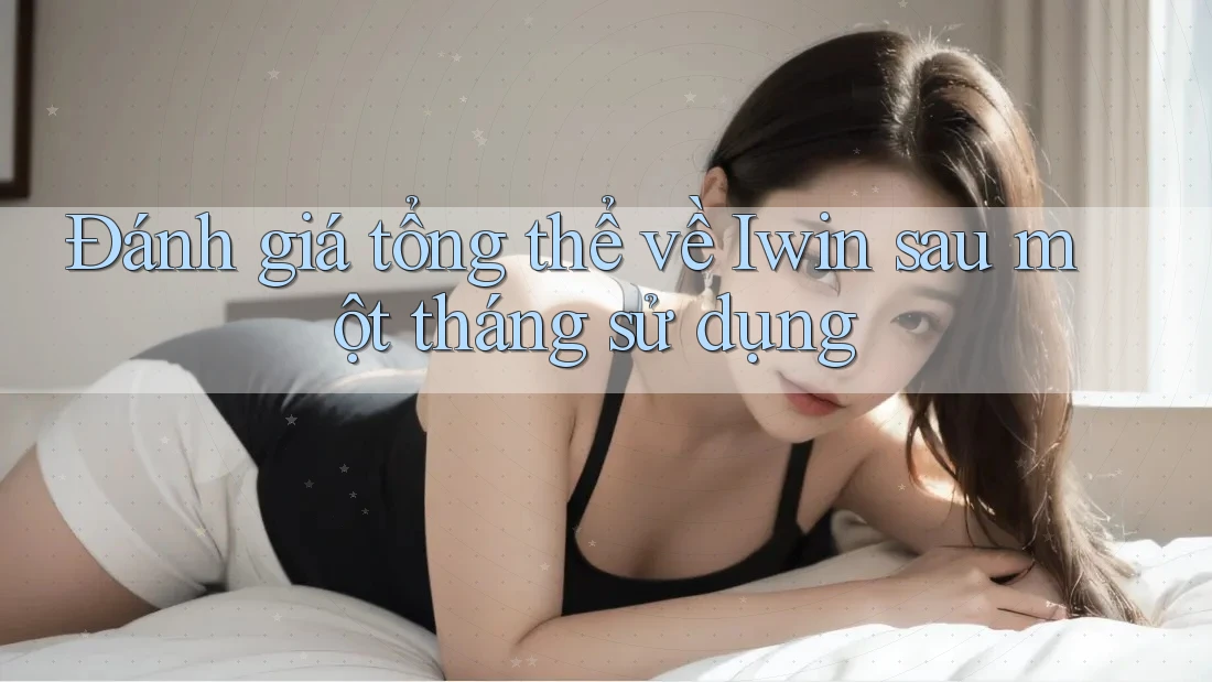 Đánh giá tổng thể về Iwin sau một tháng sử dụng