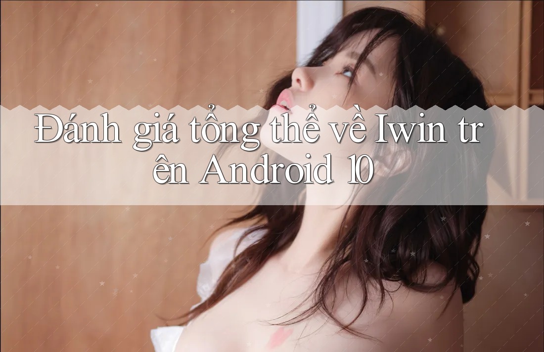 Đánh giá tổng thể về Iwin trên Android 10 Đánh giá tổng thể về Iwin trên Android 10