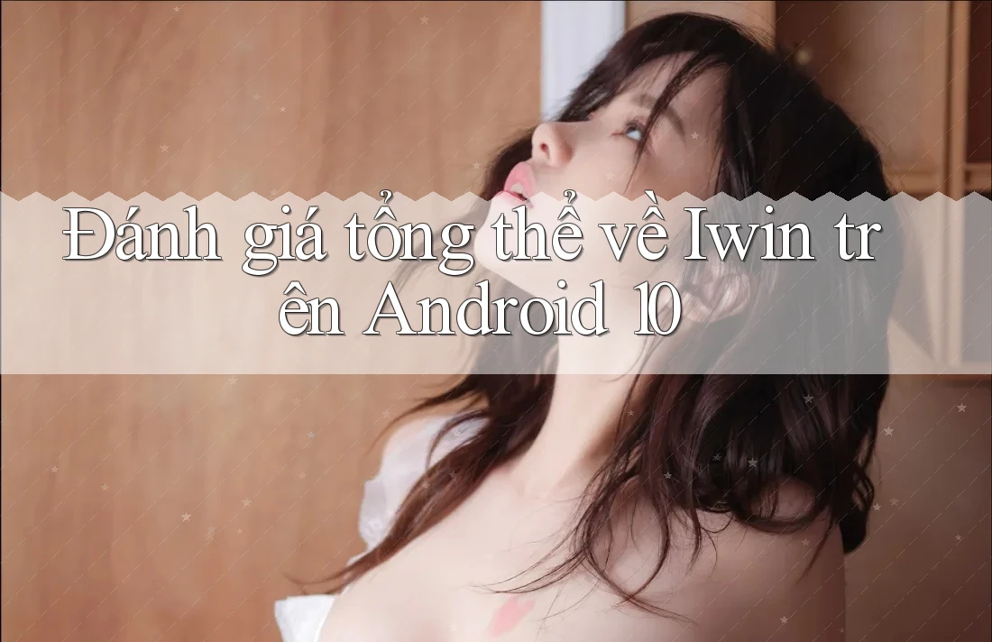 Đánh giá tổng thể về Iwin trên Android 10 Đánh giá tổng thể về Iwin trên Android 10