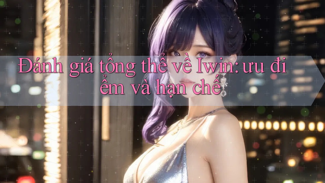 Đánh giá tổng thể về Iwin: ưu điểm và hạn chế Đánh giá tổng thể về Iwin: ưu điểm và hạn chế