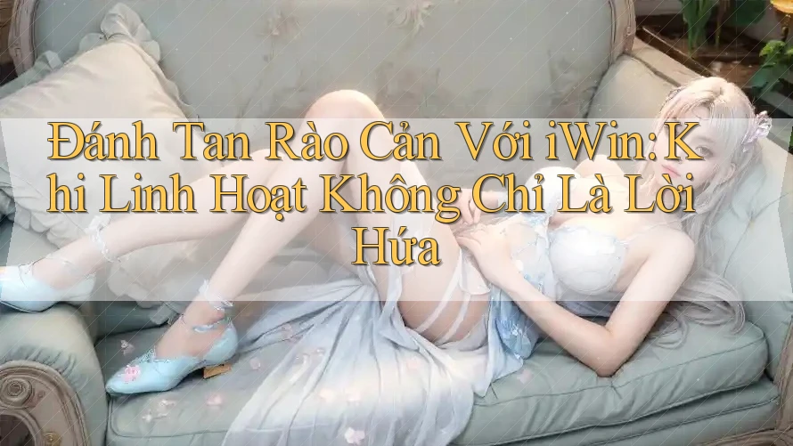 Đánh Tan Rào Cản Với iWin: Khi Linh Hoạt Không Chỉ Là Lời Hứa Đánh Tan Rào Cản Với iWin: Khi Linh Hoạt Không Chỉ Là Lời Hứa