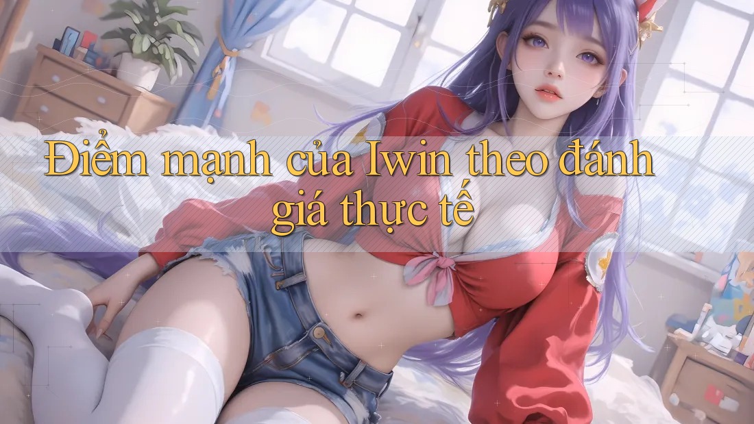 Điểm mạnh của Iwin theo đánh giá thực tế Điểm mạnh của Iwin theo đánh giá thực tế