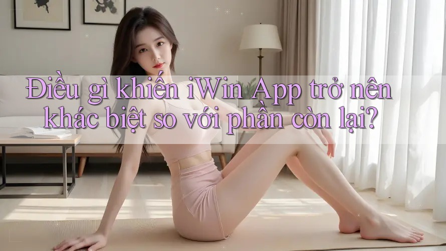 Điều gì khiến iWin App trở nên khác biệt so với phần còn lại?