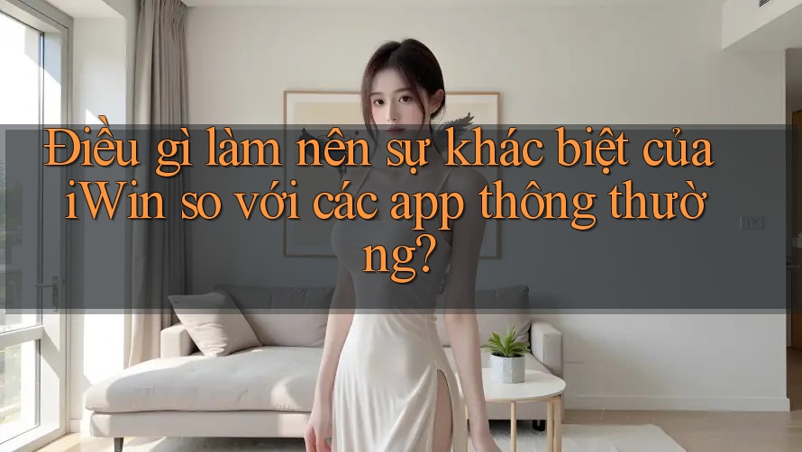 Điều gì làm nên sự khác biệt của iWin so với các app thông thường?