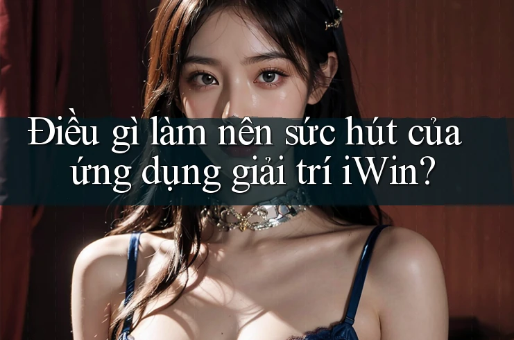 Điều gì làm nên sức hút của ứng dụng giải trí iWin? Điều gì làm nên sức hút của ứng dụng giải trí iWin?