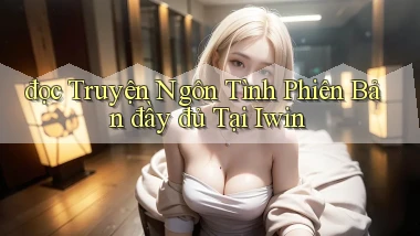 đọc truyện ngôn tình phiên bản đầy đủ tại iwin