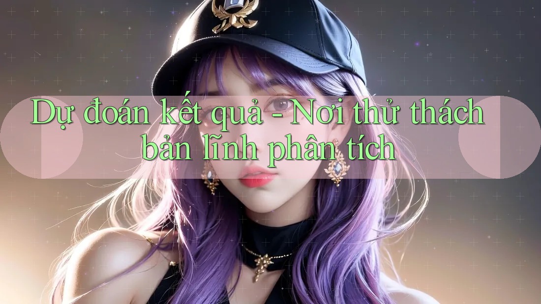 Dự đoán kết quả - Nơi thử thách bản lĩnh phân tích Dự đoán kết quả - Nơi thử thách bản lĩnh phân tích