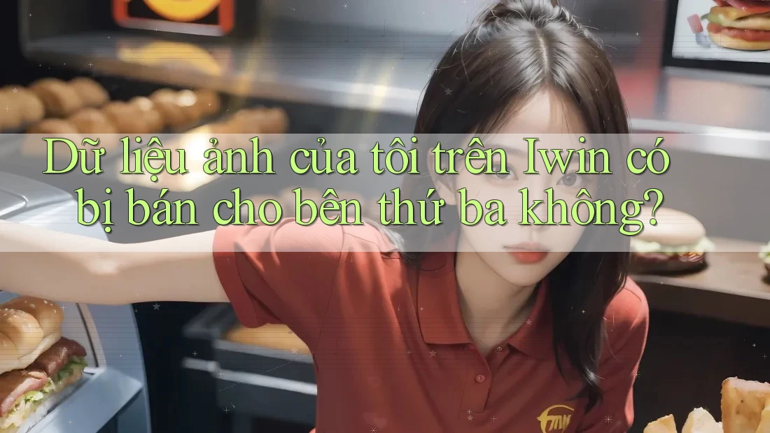 Dữ liệu ảnh của tôi trên Iwin có bị bán cho bên thứ ba không?
