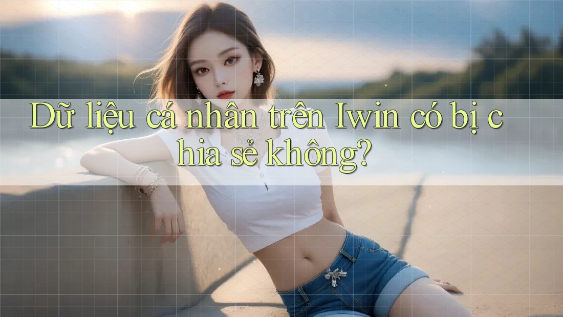 Dữ liệu cá nhân trên Iwin có bị chia sẻ không? Dữ liệu cá nhân trên Iwin có bị chia sẻ không?