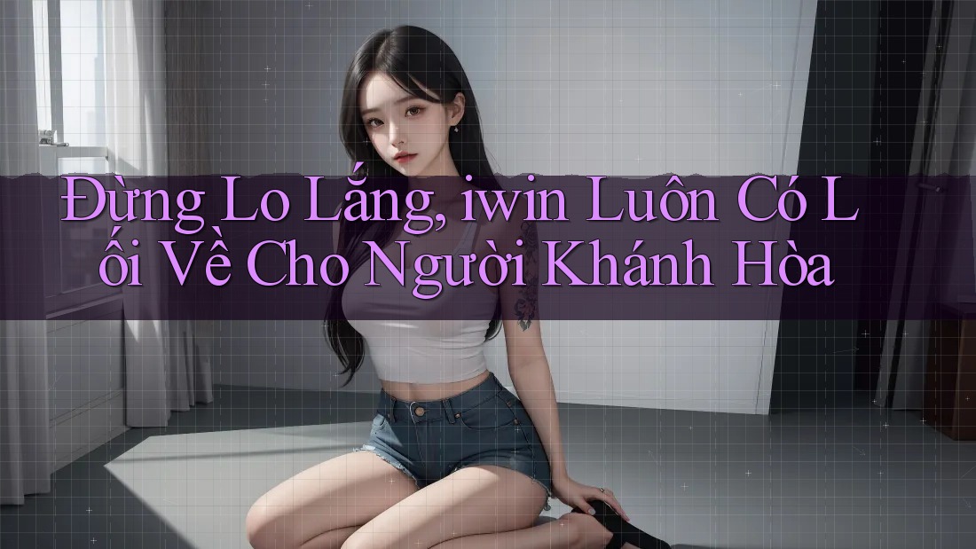 Đừng Lo Lắng, iwin Luôn Có Lối Về Cho Người Khánh Hòa Đừng Lo Lắng, iwin Luôn Có Lối Về Cho Người Khánh Hòa