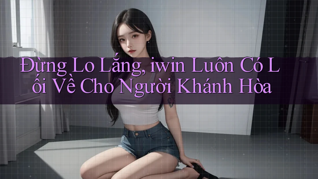 Đừng Lo Lắng, iwin Luôn Có Lối Về Cho Người Khánh Hòa Đừng Lo Lắng, iwin Luôn Có Lối Về Cho Người Khánh Hòa