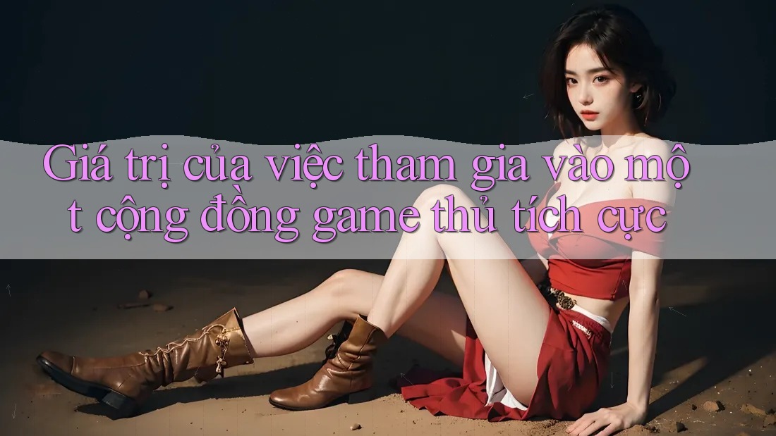 Giá trị của việc tham gia vào một cộng đồng game thủ tích cực Giá trị của việc tham gia vào một cộng đồng game thủ tích cực