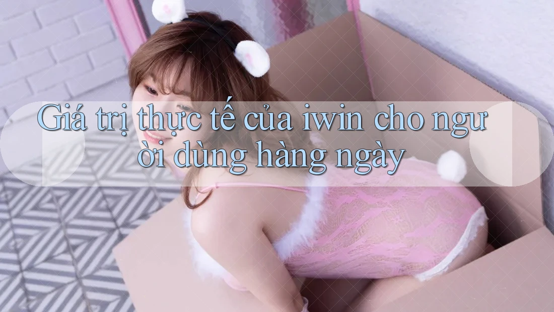 Giá trị thực tế của iwin cho người dùng hàng ngày Giá trị thực tế của iwin cho người dùng hàng ngày