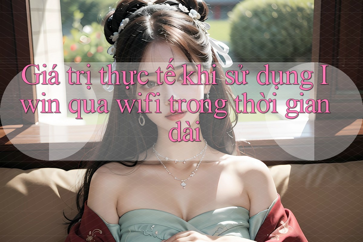 Giá trị thực tế khi sử dụng Iwin qua wifi trong thời gian dài Giá trị thực tế khi sử dụng Iwin qua wifi trong thời gian dài