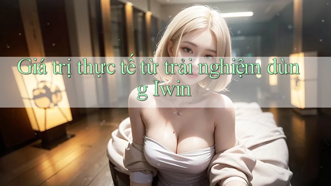 Giá trị thực tế từ trải nghiệm dùng Iwin Giá trị thực tế từ trải nghiệm dùng Iwin