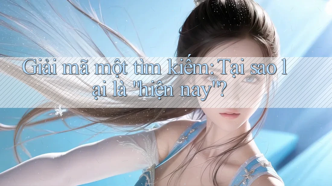 Giải mã một tìm kiếm: Tại sao lại là “hiện nay”? Giải mã một tìm kiếm: Tại sao lại là “hiện nay”?