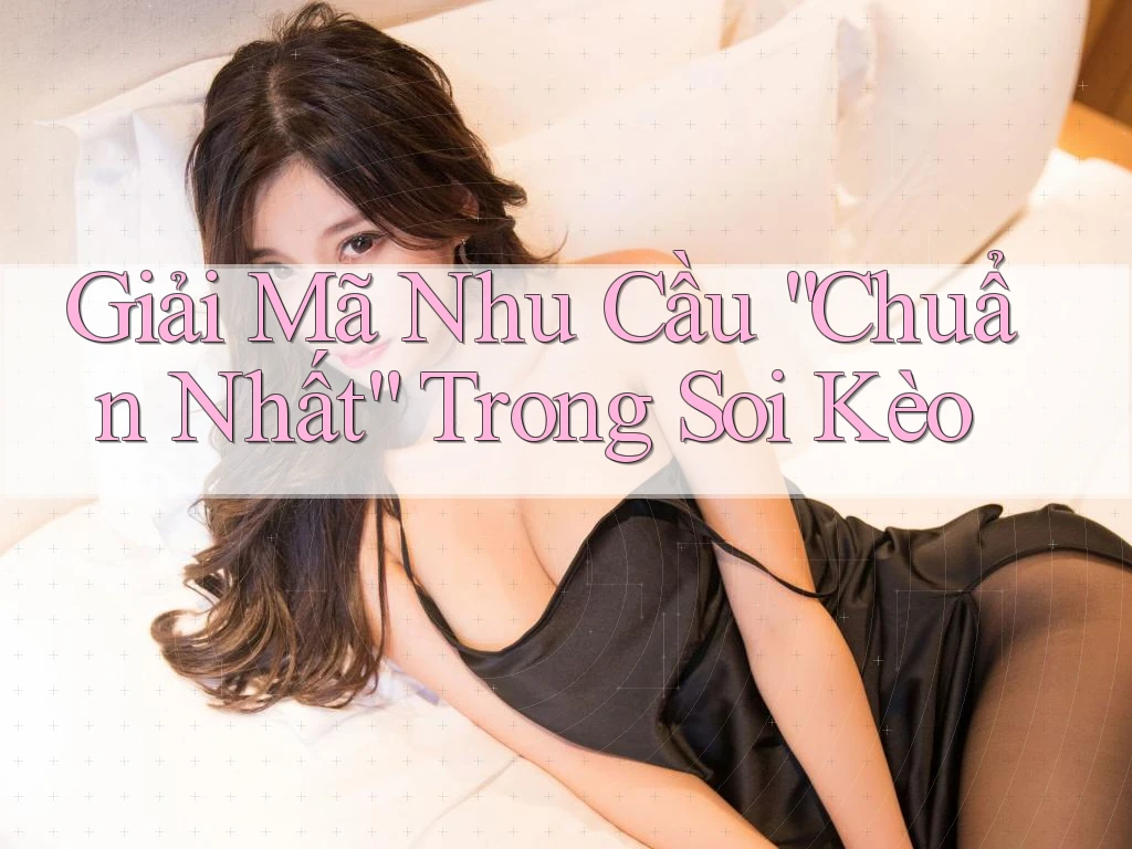 Giải Mã Nhu Cầu “Chuẩn Nhất” Trong Soi Kèo Giải Mã Nhu Cầu “Chuẩn Nhất” Trong Soi Kèo