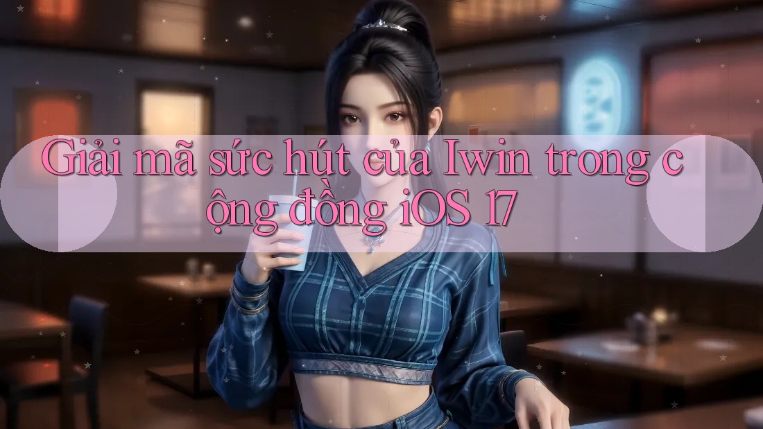 Giải mã sức hút của Iwin trong cộng đồng iOS 17 Giải mã sức hút của Iwin trong cộng đồng iOS 17