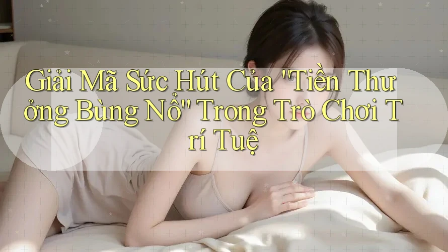 Giải Mã Sức Hút Của “Tiền Thưởng Bùng Nổ” Trong Trò Chơi Trí Tuệ Giải Mã Sức Hút Của “Tiền Thưởng Bùng Nổ” Trong Trò Chơi Trí Tuệ