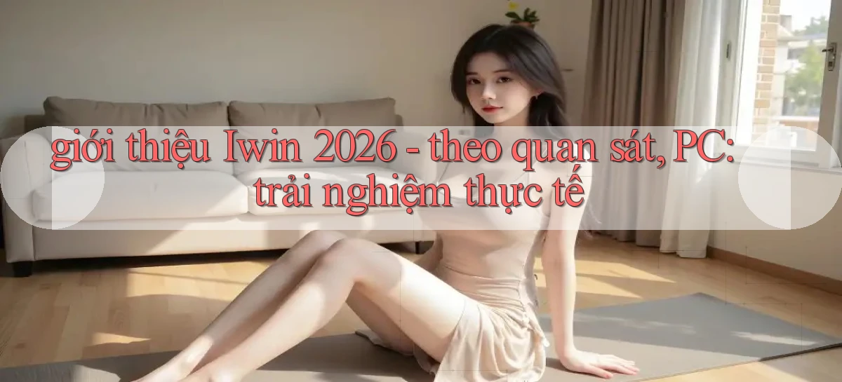 giới thiệu Iwin 2026   theo quan sát, PC trải nghiệm thực tế