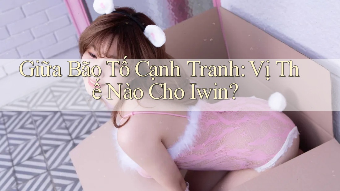 Giữa Bão Tố Cạnh Tranh: Vị Thế Nào Cho Iwin? Giữa Bão Tố Cạnh Tranh: Vị Thế Nào Cho Iwin?