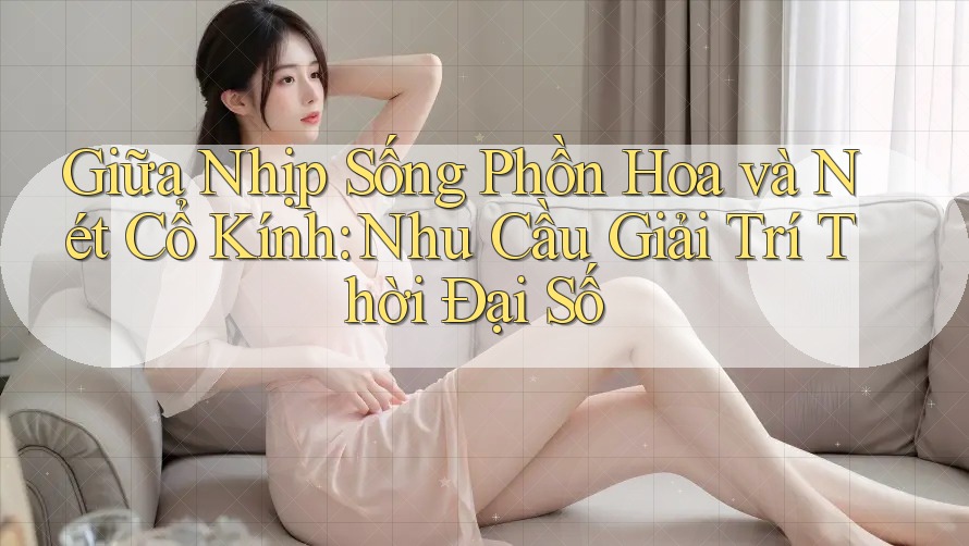 Giữa Nhịp Sống Phồn Hoa và Nét Cổ Kính: Nhu Cầu Giải Trí Thời Đại Số Giữa Nhịp Sống Phồn Hoa và Nét Cổ Kính: Nhu Cầu Giải Trí Thời Đại Số