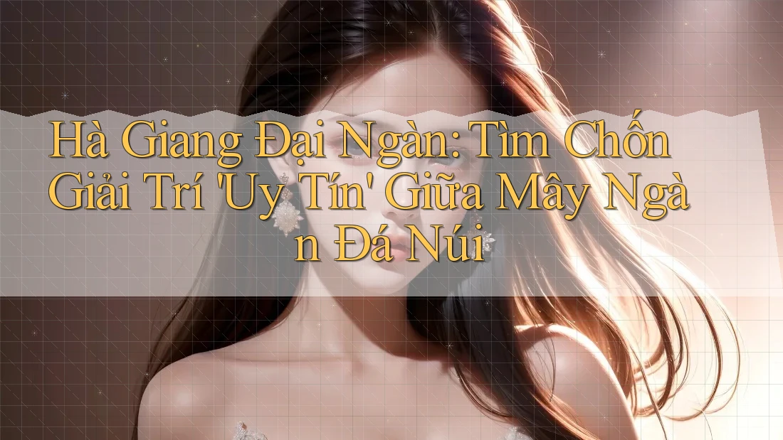 Hà Giang Đại Ngàn: Tìm Chốn Giải Trí 'Uy Tín' Giữa Mây Ngàn Đá Núi Hà Giang Đại Ngàn: Tìm Chốn Giải Trí 'Uy Tín' Giữa Mây Ngàn Đá Núi