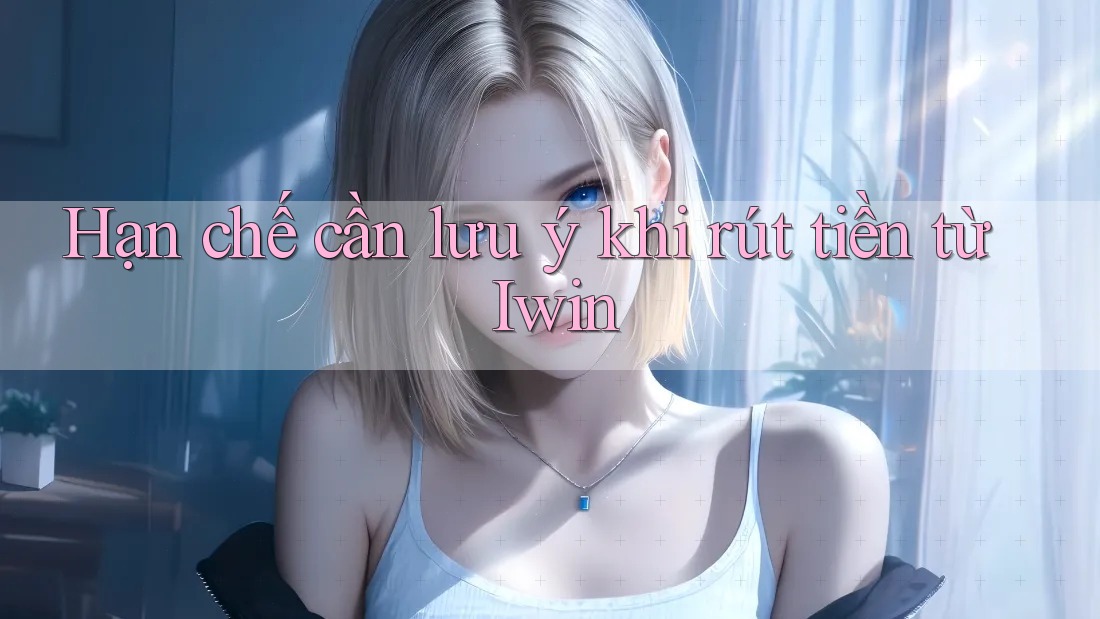 Hạn chế cần lưu ý khi rút tiền từ Iwin Hạn chế cần lưu ý khi rút tiền từ Iwin