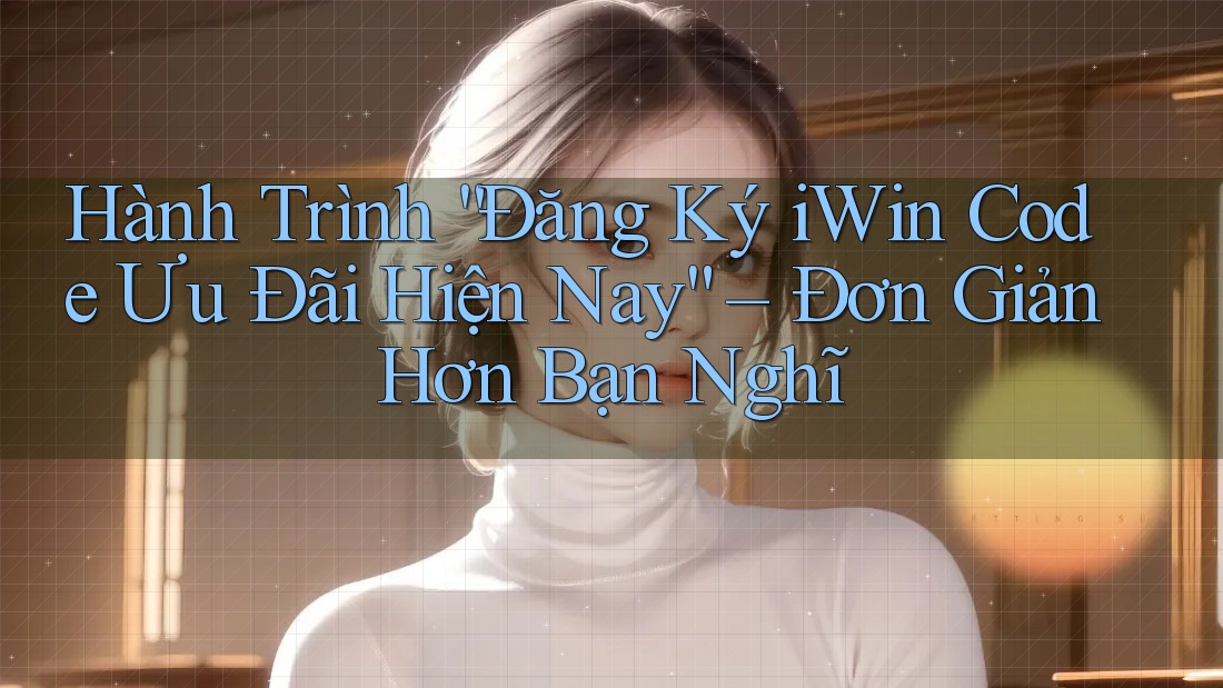 Hành Trình “Đăng Ký iWin Code Ưu Đãi Hiện Nay” – Đơn Giản Hơn Bạn Nghĩ Hành Trình “Đăng Ký iWin Code Ưu Đãi Hiện Nay” – Đơn Giản Hơn Bạn Nghĩ