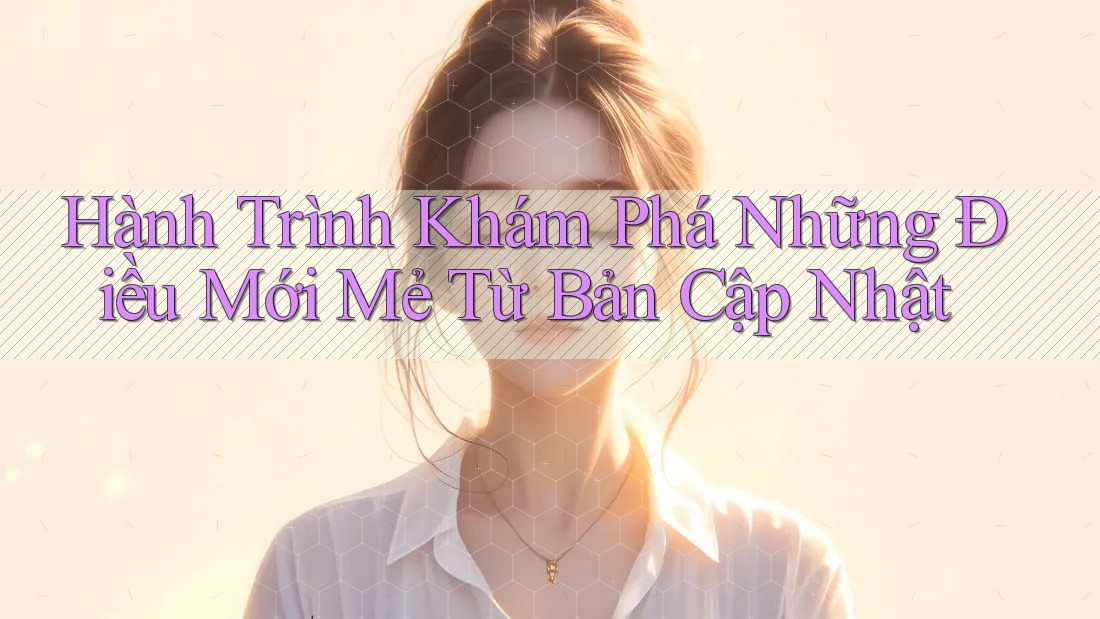 Hành Trình Khám Phá Những Điều Mới Mẻ Từ Bản Cập Nhật Hành Trình Khám Phá Những Điều Mới Mẻ Từ Bản Cập Nhật