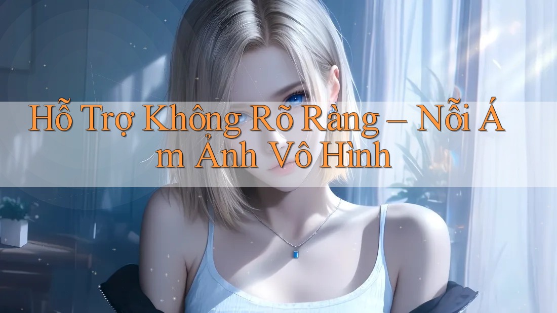Hỗ Trợ Không Rõ Ràng – Nỗi Ám Ảnh Vô Hình