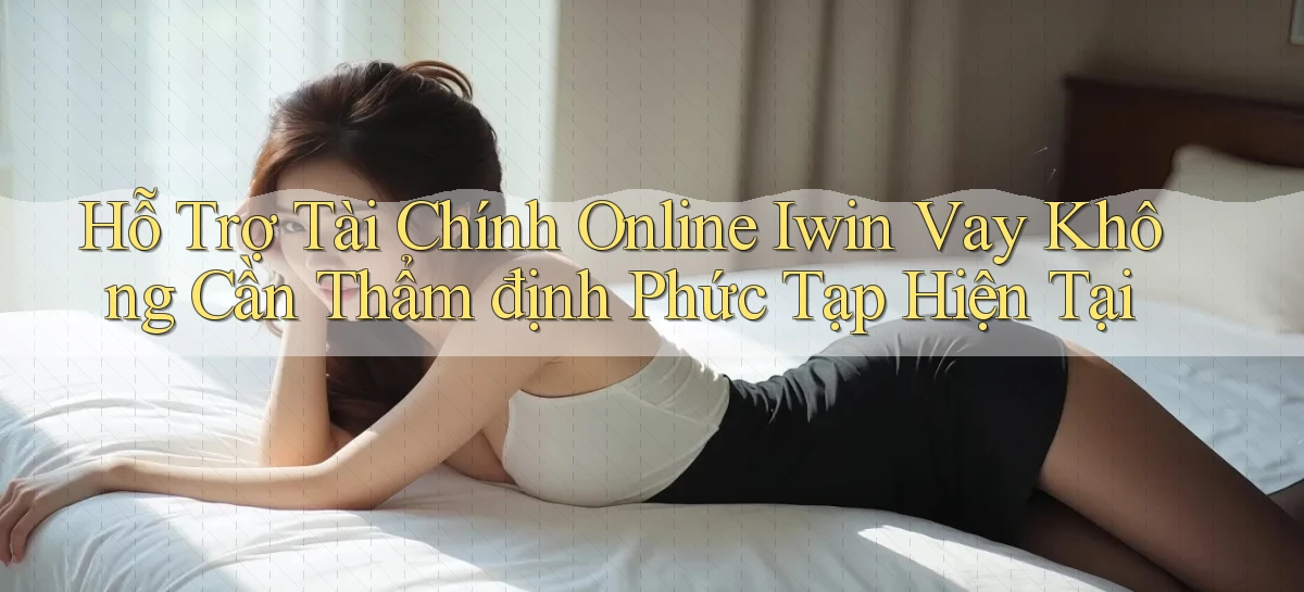 hỗ trợ tài chính online iwin vay không cần thẩm định phức tạp hiện tại