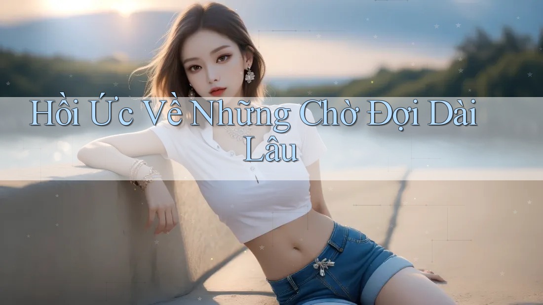 Hồi Ức Về Những Chờ Đợi Dài Lâu Hồi Ức Về Những Chờ Đợi Dài Lâu