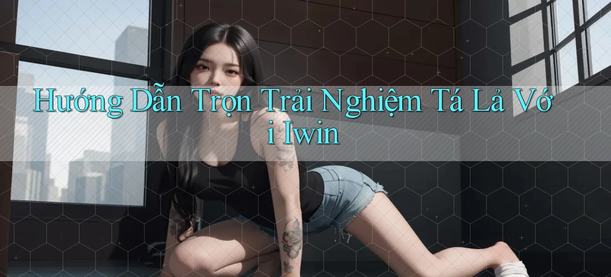 hướng dẫn trọn trải nghiệm tá lả với iwin