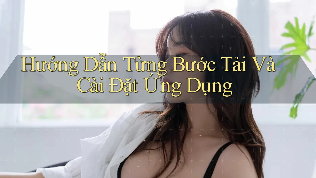 Hướng Dẫn Từng Bước Tải Và Cài Đặt Ứng Dụng