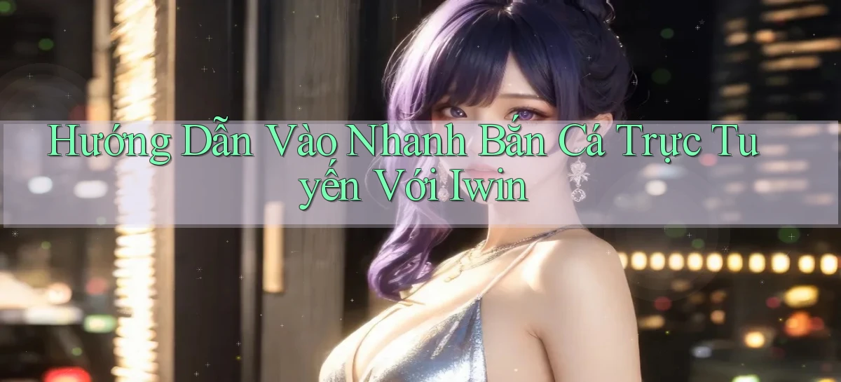 hướng dẫn vào nhanh bắn cá trực tuyến với iwin