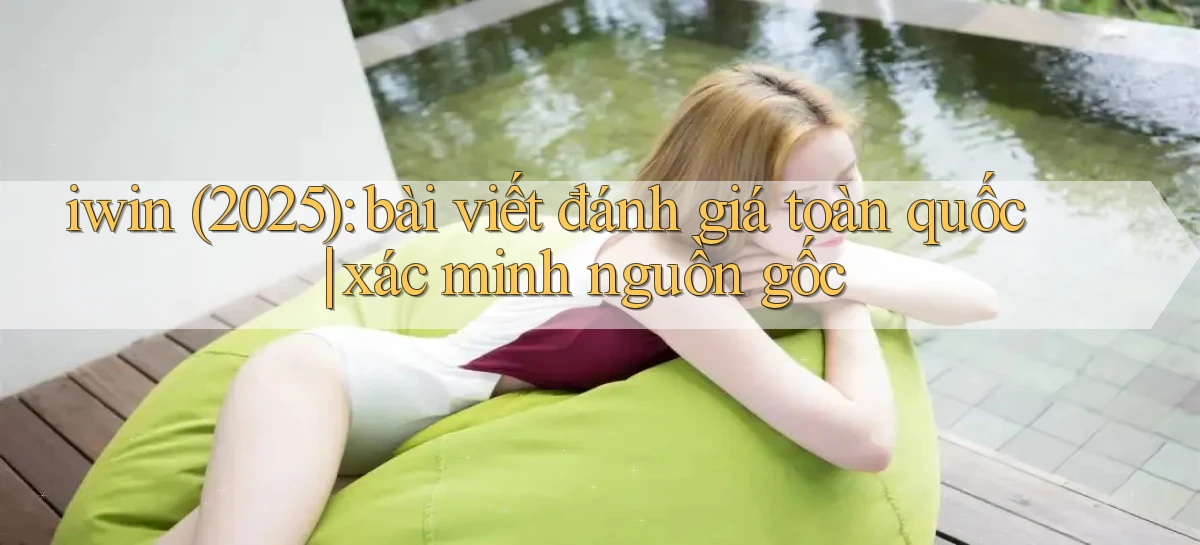 iwin (2025) bài viết đánh giá toàn quốc xác minh nguồn gốc