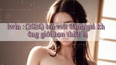 iwin (2026) bài viết đánh giá không giới hạn thiết bị