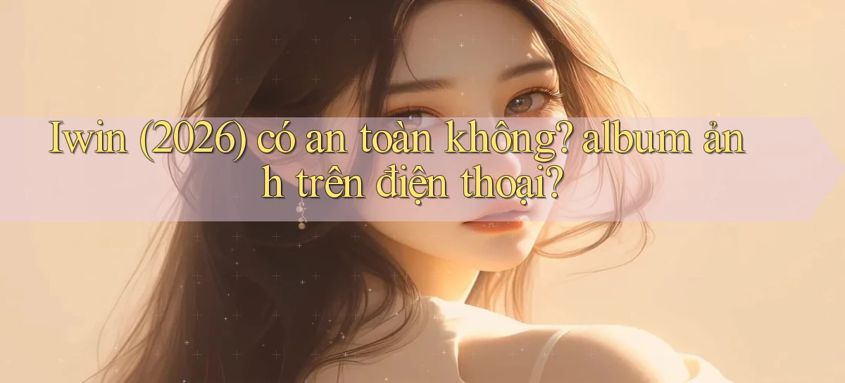 Iwin (2026) có an toàn không album ảnh trên điện thoại