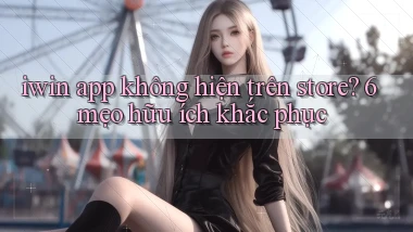 iwin app không hiện trên store 6 mẹo hữu ích khắc phục