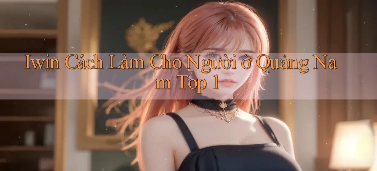 iwin cách làm cho người ở Quảng Nam top 1