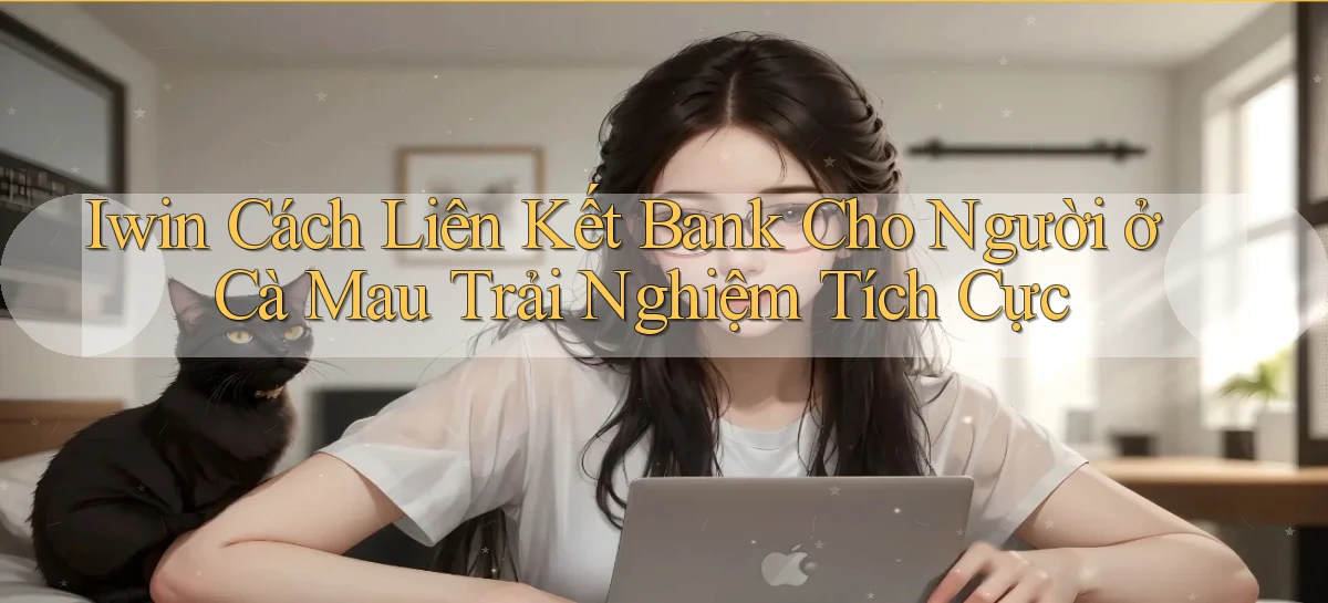 iwin cách liên kết bank cho người ở Cà Mau trải nghiệm tích cực