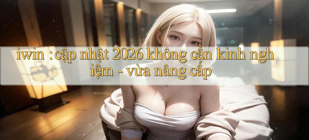 iwin cập nhật 2026 không cần kinh nghiệm   vừa nâng cấp