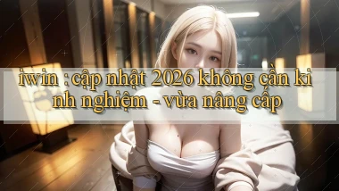 iwin cập nhật 2026 không cần kinh nghiệm   vừa nâng cấp