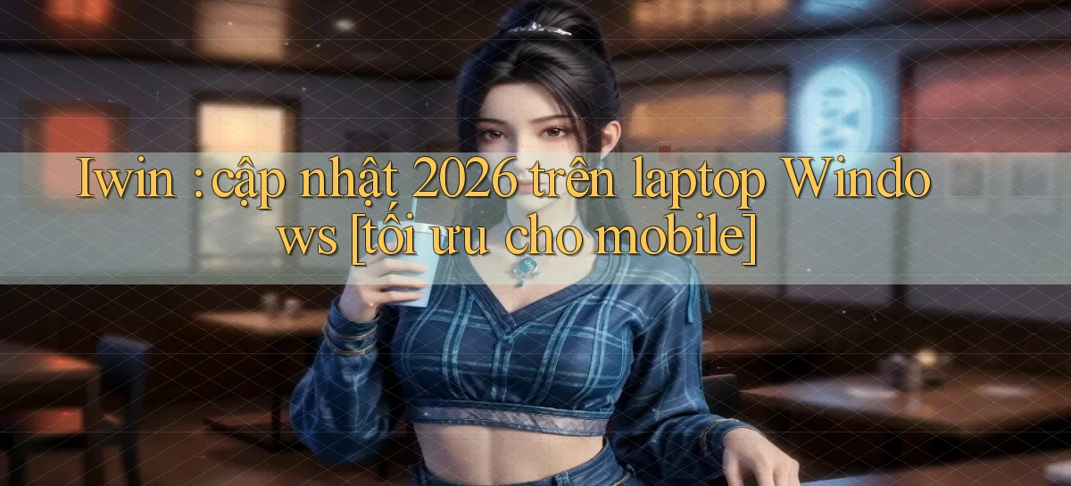 Iwin cập nhật 2026 trên laptop Windows [tối ưu cho mobile]