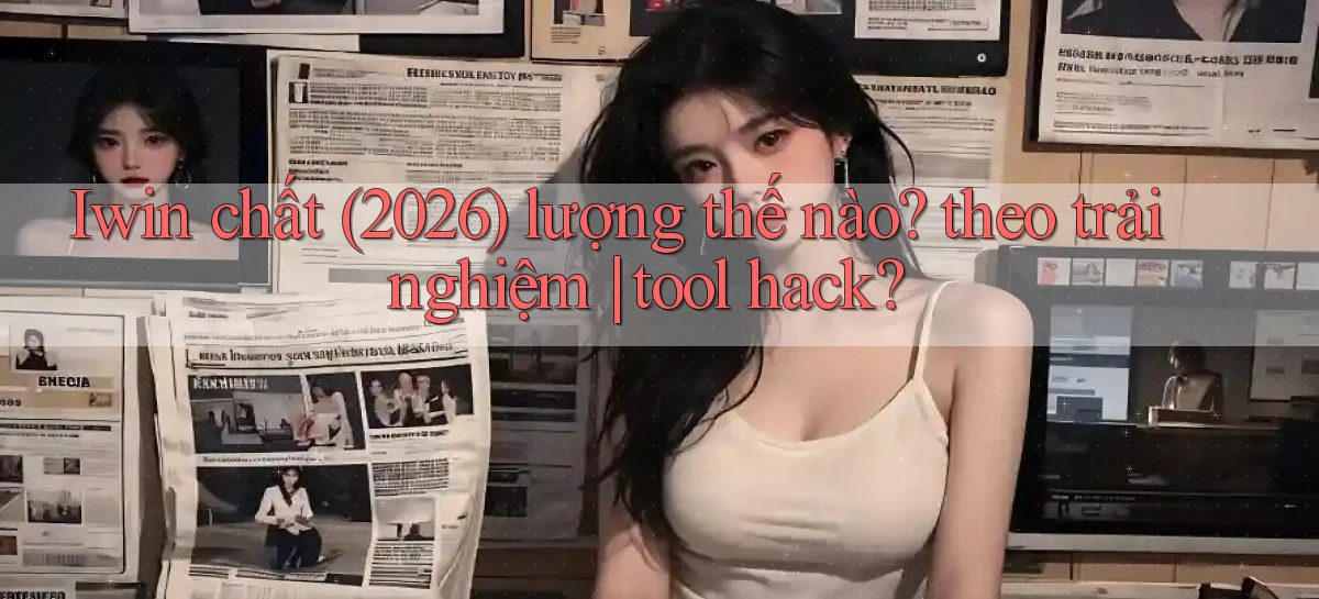 Iwin chất (2026) lượng thế nào theo trải nghiệm tool hack