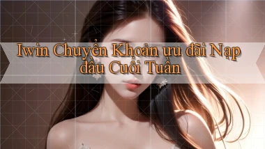 iwin chuyển khoản ưu đãi nạp đầu cuối tuần