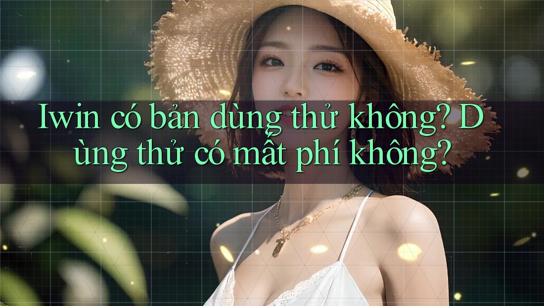 Iwin có bản dùng thử không? Dùng thử có mất phí không? Iwin có bản dùng thử không? Dùng thử có mất phí không?