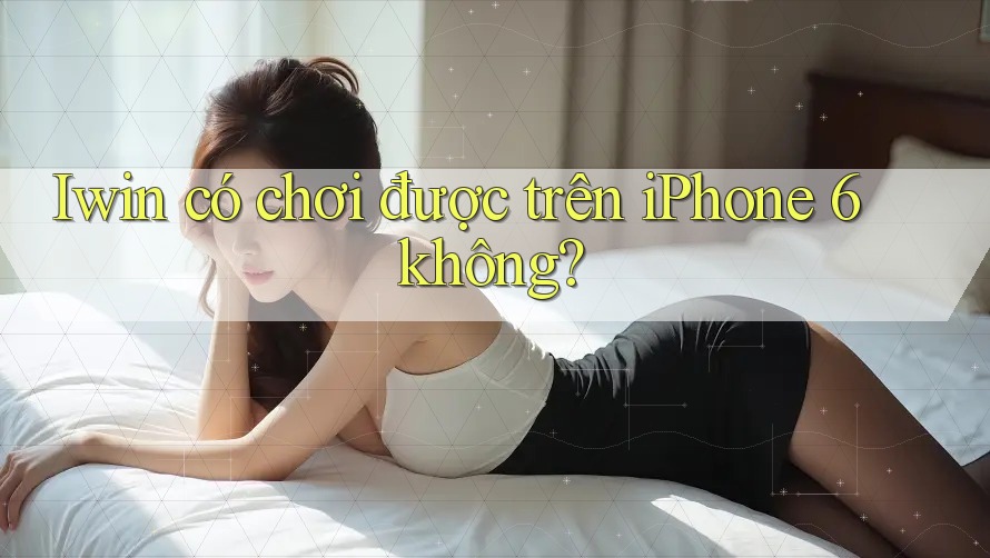 Iwin có chơi được trên iPhone 6 không? Iwin có chơi được trên iPhone 6 không?