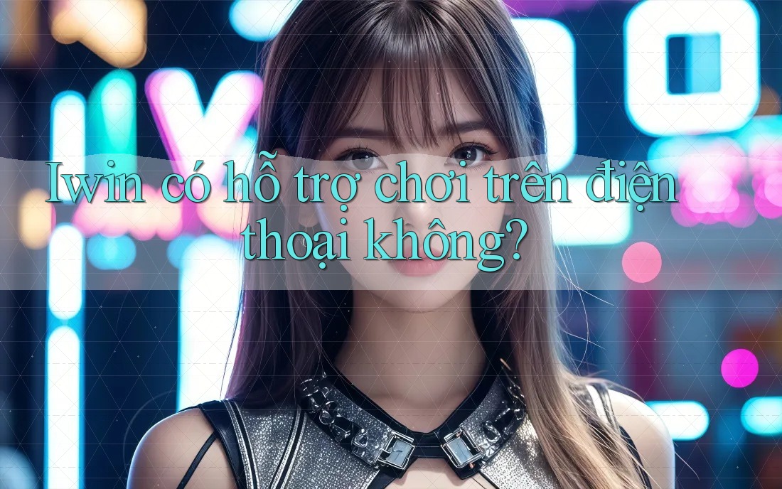 Iwin có hỗ trợ chơi trên điện thoại không? Iwin có hỗ trợ chơi trên điện thoại không?